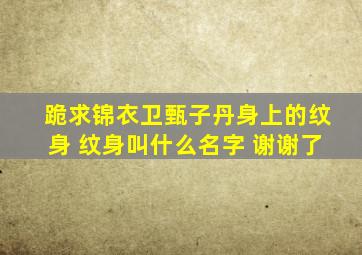 跪求锦衣卫甄子丹身上的纹身 纹身叫什么名字 谢谢了