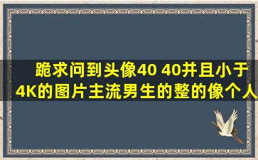 跪求问到头像,40 40并且小于4K的图片。主流男生的,整的像个人样儿...