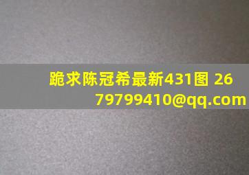 跪求陈冠希最新431图 2679799410@qq.com