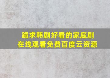 跪求韩剧好看的家庭剧,【在线观看】免费百度云资源