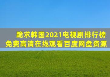 跪求韩国2021电视剧排行榜,【免费高清】在线观看百度网盘资源