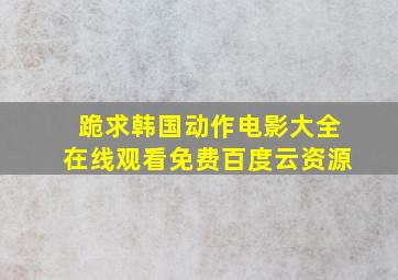 跪求韩国动作电影大全,【在线观看】免费百度云资源