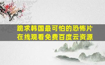 跪求韩国最可怕的恐怖片【在线观看】免费百度云资源