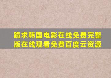 跪求韩国电影在线免费完整版,【在线观看】免费百度云资源