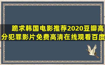 跪求韩国电影推荐2020豆瓣高分犯罪影片,【免费高清】在线观看百度...