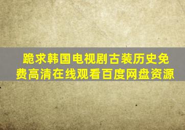 跪求韩国电视剧古装历史,【免费高清】在线观看百度网盘资源