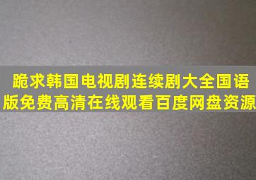 跪求韩国电视剧连续剧大全国语版【免费高清】在线观看百度网盘资源