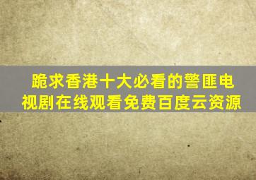 跪求香港十大必看的警匪电视剧,【在线观看】免费百度云资源