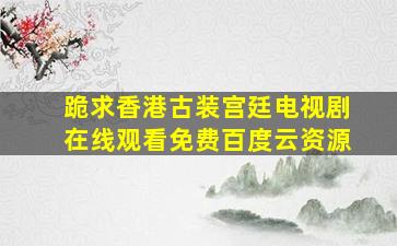 跪求香港古装宫廷电视剧,【在线观看】免费百度云资源