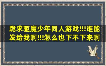 跪求驱魔少年同人游戏!!!谁能发给我啊!!!怎么也下不下来啊!!