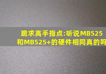 跪求高手指点:听说MB525和MB525+的硬件相同真的吗(