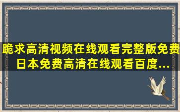 跪求高清视频在线观看完整版免费日本,【免费高清】在线观看百度...