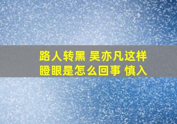 路人转黑 吴亦凡这样瞪眼是怎么回事 慎入