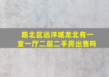 路北区远洋城龙北有一室一厅二层二手房出售吗