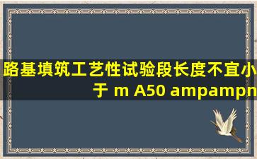 路基填筑工艺性试验段长度不宜小于( )m A、50 &nb考试试题