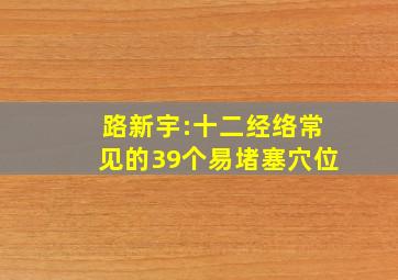 路新宇:十二经络常见的39个易堵塞穴位