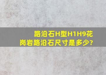 路沿石,H型(H1H9)花岗岩路沿石尺寸是多少?