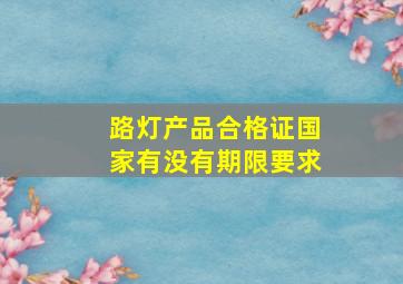 路灯产品合格证国家有没有期限要求