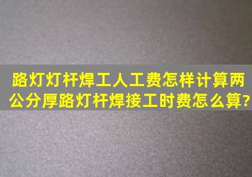 路灯灯杆焊工人工费怎样计算两公分厚路灯杆焊接工时费怎么算?