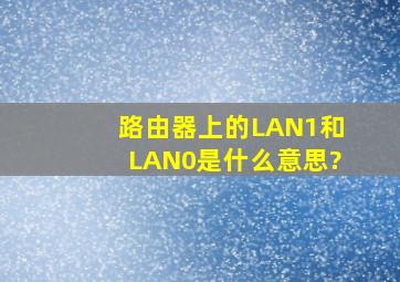 路由器上的LAN1和LAN0是什么意思?