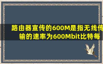 路由器宣传的600M是指无线传输的速率为600Mbit(比特)每秒,数值越小...