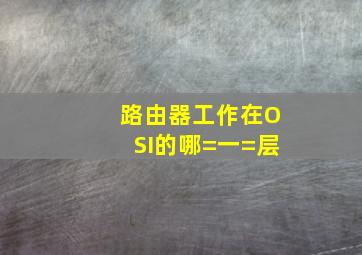 路由器工作在OSI的哪=一=层