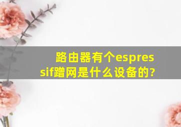 路由器有个espressif蹭网是什么设备的?