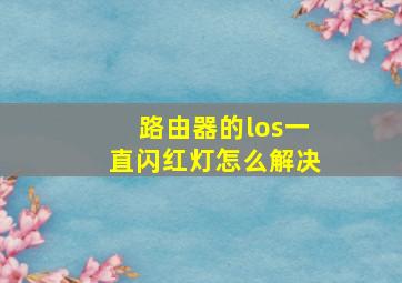 路由器的los一直闪红灯怎么解决