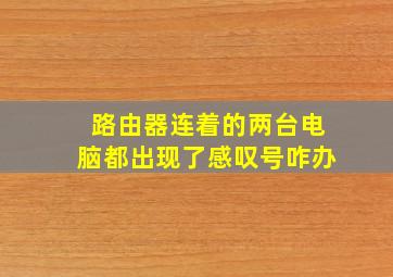 路由器连着的两台电脑都出现了感叹号咋办