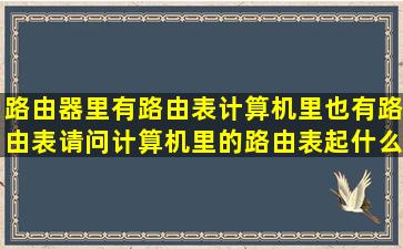 路由器里有路由表,计算机里也有路由表,请问计算机里的路由表起什么...