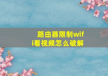 路由器限制wifi看视频怎么破解