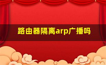 路由器隔离arp广播吗(