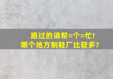 路过的请帮=个=忙!哪个地方制鞋厂比较多?