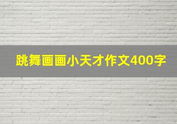 跳舞画画小天才作文(400字)