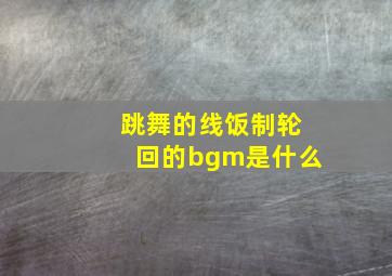 跳舞的线饭制轮回的bgm是什么