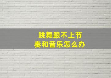 跳舞跟不上节奏和音乐怎么办(