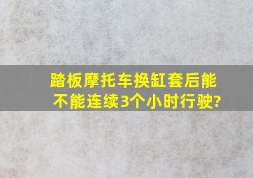 踏板摩托车换缸套后能不能连续3个小时行驶?