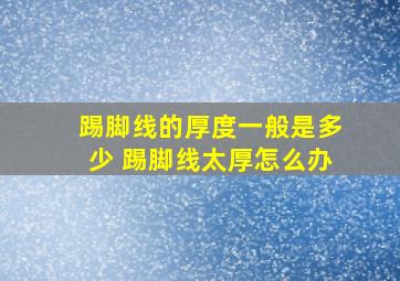 踢脚线的厚度一般是多少 踢脚线太厚怎么办