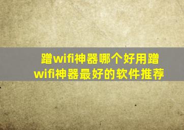 蹭wifi神器哪个好用蹭wifi神器最好的软件推荐