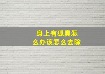 身上有狐臭怎么办该怎么去除