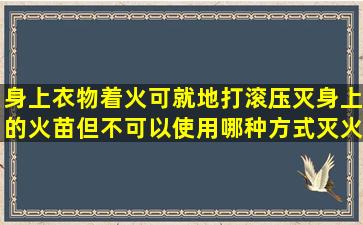 身上衣物着火,可就地打滚压灭身上的火苗,但不可以使用哪种方式灭火()