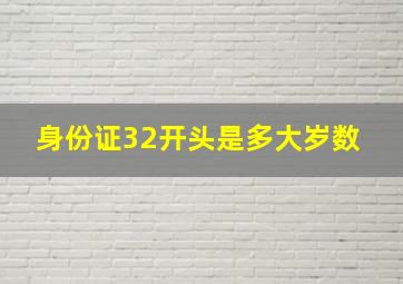 身份证32开头是多大岁数 