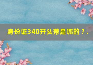 身份证340开头蒂是哪的 ? .