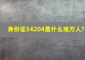 身份证34204是什么地方人?