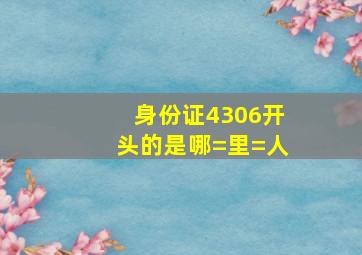 身份证4306开头的是哪=里=人