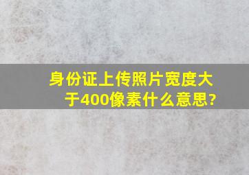 身份证上传照片宽度大于400像素什么意思?