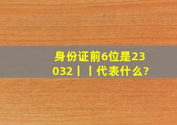 身份证前6位是23032丨丨代表什么?