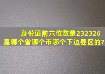 身份证前六位数是232326是哪个省哪个市哪个下边县区的?