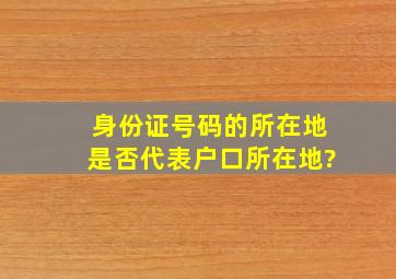 身份证号码的所在地是否代表户口所在地?