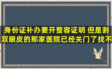 身份证补办要开整容证明 但是割双眼皮的那家医院已经关门了找不到...